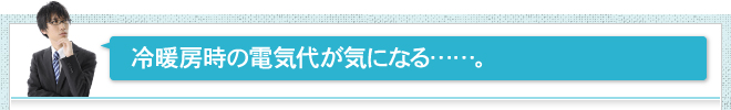 冷暖房時の電気代が気になる……。