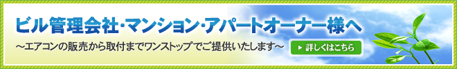 ビル管理会社・マンション・アパートオーナー様へ/～エアコンの販売から取付までワンストップでご提供いたします～