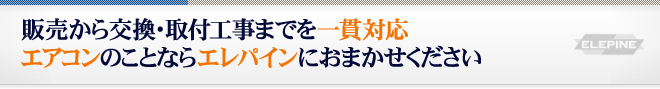 販売から交換・取付工事までを一貫対応エアコンのことならエレパインにおまかせください