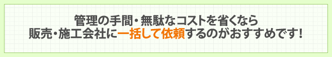 管理の手間・無駄なコストを省くなら販売・施工会社に一括して依頼するのがおすすめです！